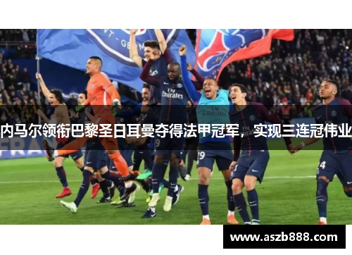 内马尔领衔巴黎圣日耳曼夺得法甲冠军，实现三连冠伟业